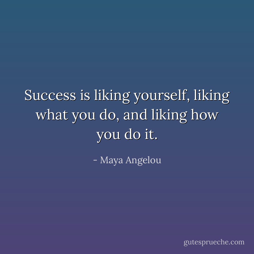 Success is liking yourself, liking what you do, and liking how you do it. - Maya Angelou