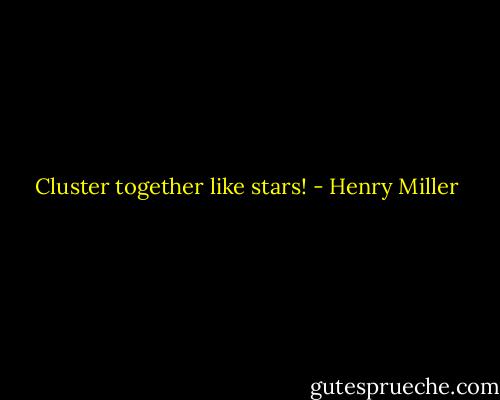 Cluster together like stars! - Henry Miller