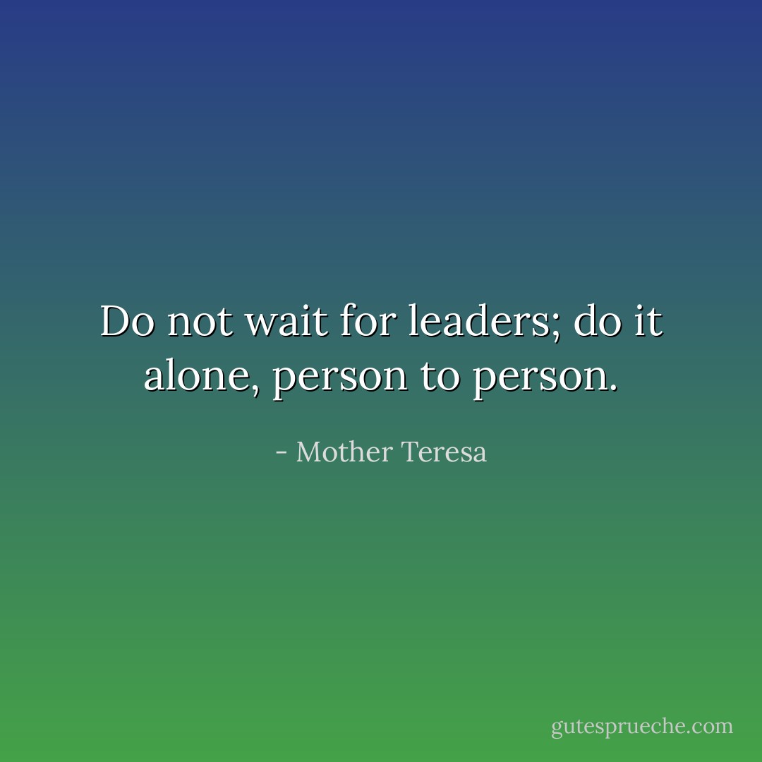 Do not wait for leaders; do it alone, person to person. - Mother Teresa