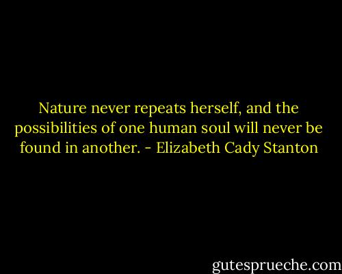Nature never repeats herself, and the possibilities of one human soul will never be found in another. - Elizabeth Cady Stanton