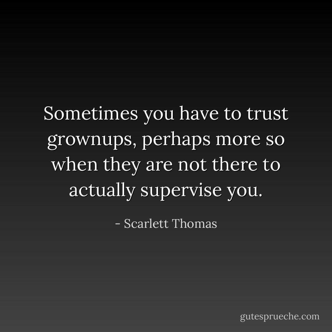 Sometimes you have to trust grownups, perhaps more so when they are not there to actually supervise you. - Scarlett Thomas
