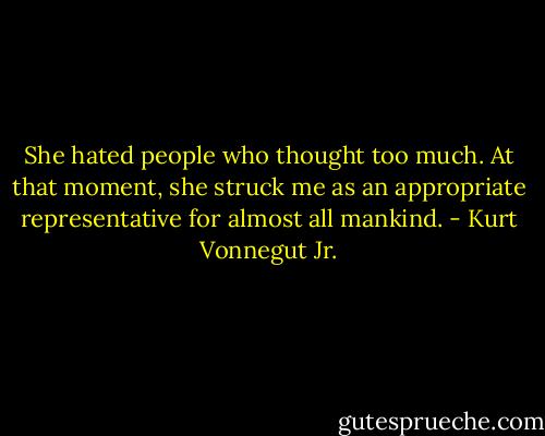 She hated people who thought too much. At that moment, she struck me as an appropriate representative for almost all mankind. - Kurt Vonnegut Jr.