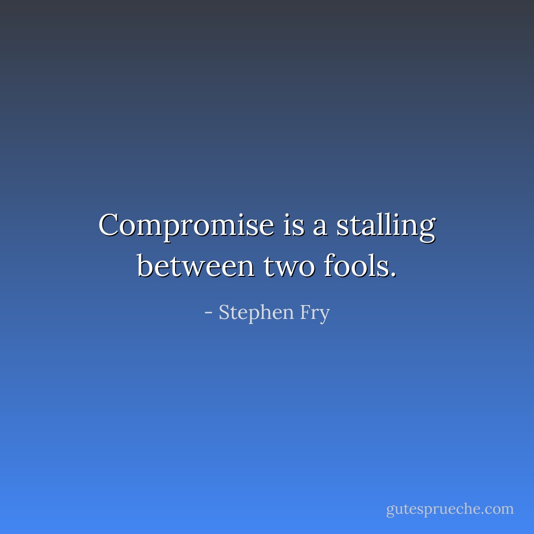 Compromise is a stalling between two fools. - Stephen Fry
