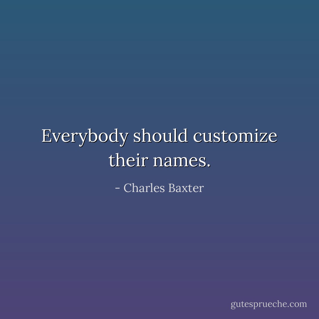 Everybody should customize their names. - Charles Baxter