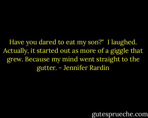 Have you dared to eat my son?"<br /><br />I laughed. Actually, it started out as more of a giggle that grew. Because my mind went straight to the gutter. - Jennifer Rardin
