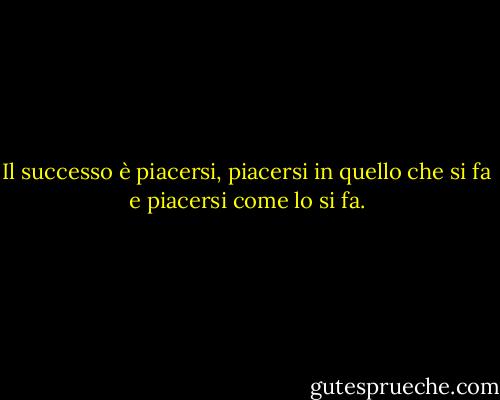 Il successo è piacersi, piacersi in quello che si fa e piacersi come lo si fa. - Maya Angelou