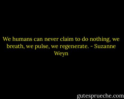 We humans can never claim to do nothing, we breath, we pulse, we regenerate. - Suzanne Weyn