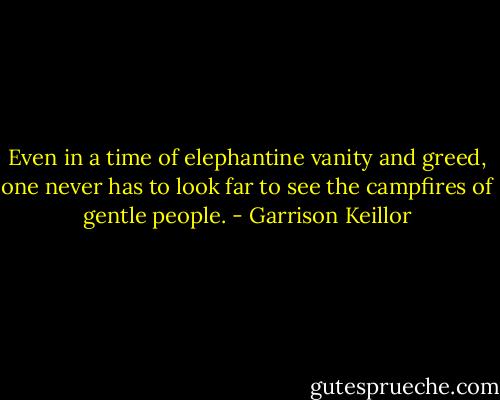 Even in a time of elephantine vanity and greed, one never has to look far to see the campfires of gentle people. - Garrison Keillor