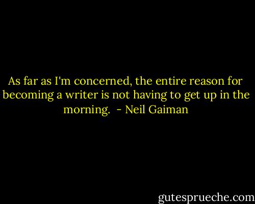 As far as I'm concerned, the entire reason for becoming a writer is not having to get up in the morning.  - Neil Gaiman