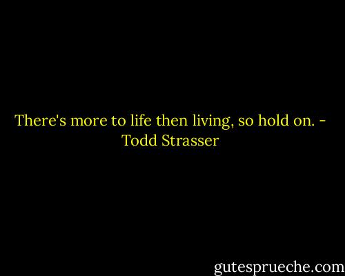 There's more to life then living, so hold on. - Todd Strasser