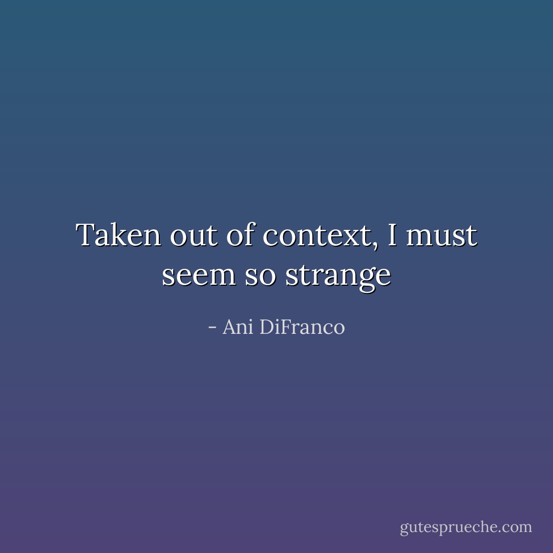 Taken out of context, I must seem so strange - Ani DiFranco
