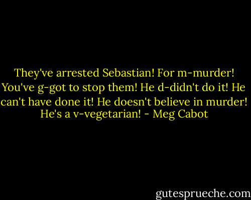 They've arrested Sebastian! For m-murder! You've g-got to stop them! He d-didn't do it! He can't have done it! He doesn't believe in murder! He's a v-vegetarian! - Meg Cabot