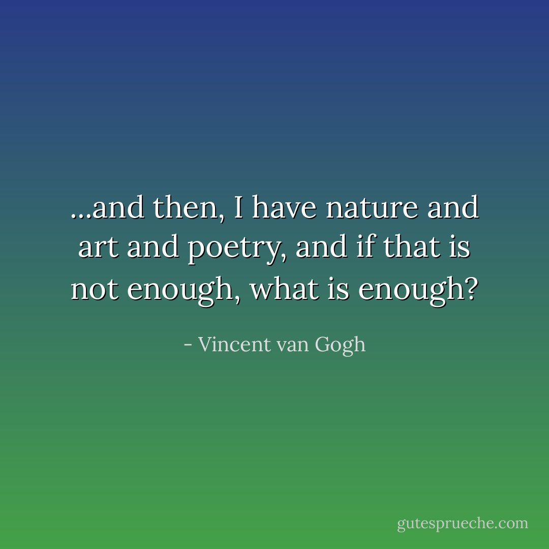 ...and then, I have nature and art and poetry, and if that is not enough, what is enough? - Vincent van Gogh