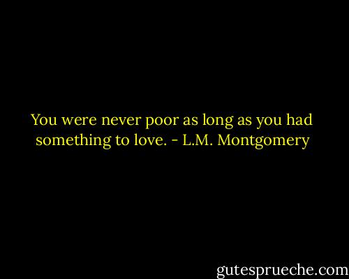 You were never poor as long as you had something to love. - L.M. Montgomery