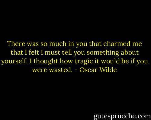 There was so much in you that charmed me that I felt I must tell you something about yourself. I thought how tragic it would be if you were wasted. - Oscar Wilde