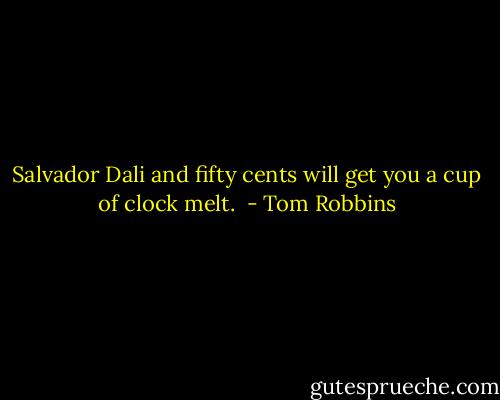 Salvador Dali and fifty cents will get you a cup of clock melt.  - Tom Robbins