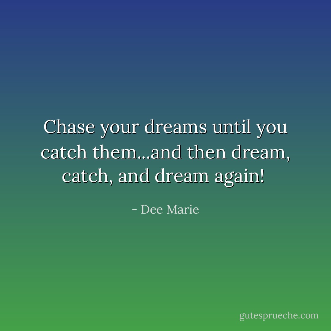 Chase your dreams until you catch them...and then dream, catch, and dream again!  - Dee Marie