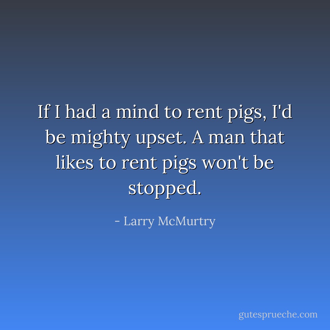 If I had a mind to rent pigs, I'd be mighty upset. A man that likes to rent pigs won't be stopped. - Larry McMurtry