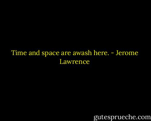 Time and space are awash here. - Jerome Lawrence