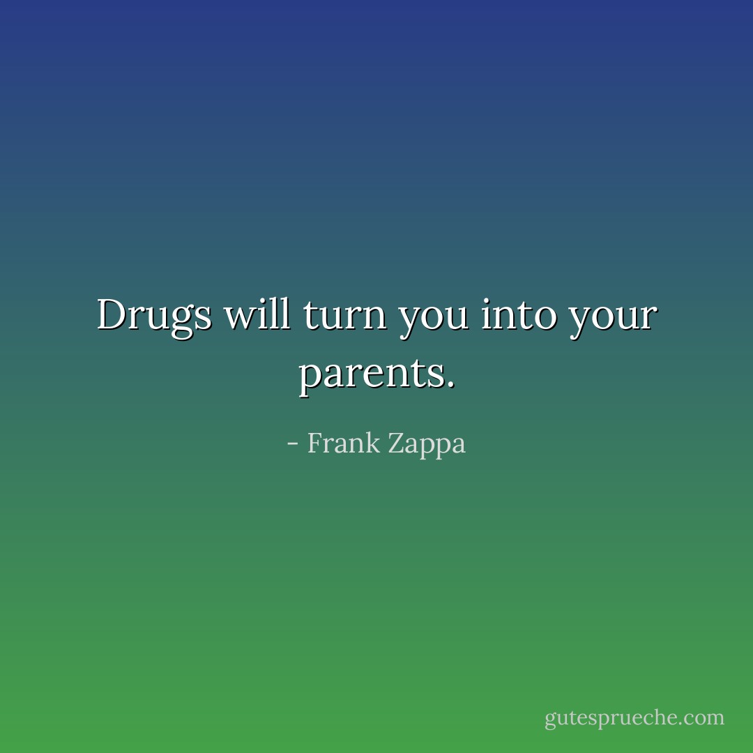 Drugs will turn you into your parents. - Frank Zappa