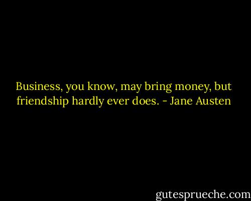 Business, you know, may bring money, but friendship hardly ever does. - Jane Austen