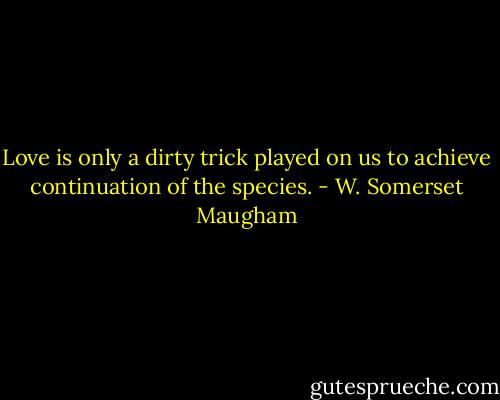 Love is only a dirty trick played on us to achieve continuation of the species. - W. Somerset Maugham