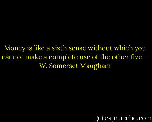 Money is like a sixth sense without which you cannot make a complete use of the other five. - W. Somerset Maugham