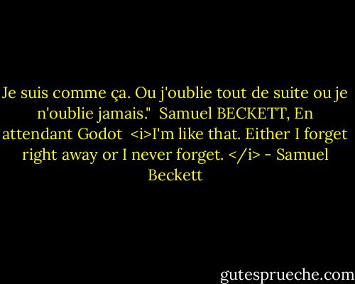 Je suis comme ça. Ou j'oublie tout de suite ou je n'oublie jamais."<br /><br />Samuel BECKETT, En attendant Godot<br /><br /><i>I'm like that. Either I forget right away or I never forget. </i> - Samuel Beckett