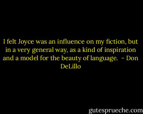 I felt Joyce was an influence on my fiction, but in a very general way, as a kind of inspiration and a model for the beauty of language.  - Don DeLillo