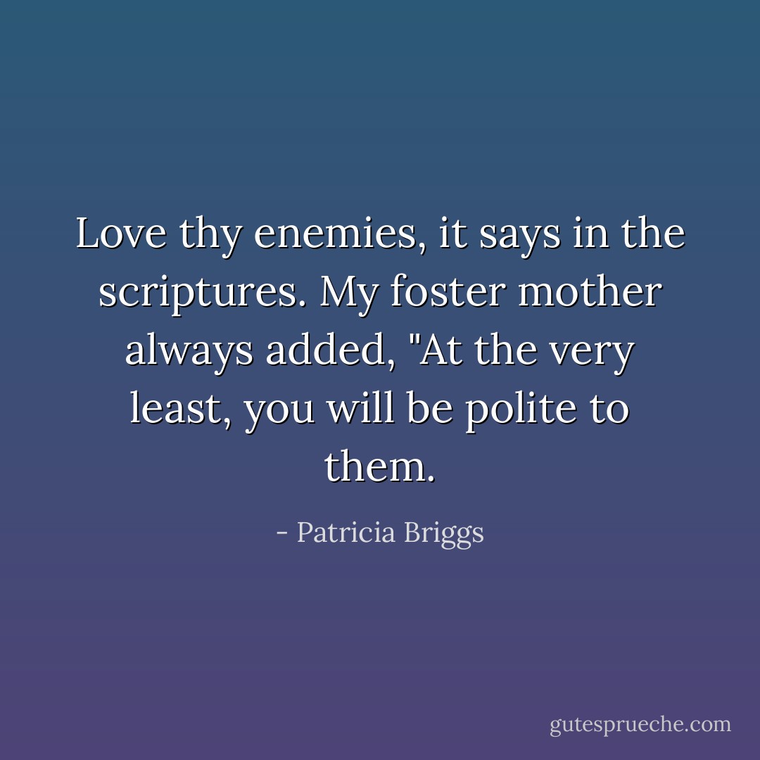 Love thy enemies, it says in the scriptures. My foster mother always added, "At the very least, you will be polite to them. - Patricia Briggs