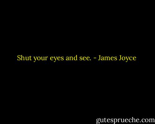 Shut your eyes and see. - James Joyce