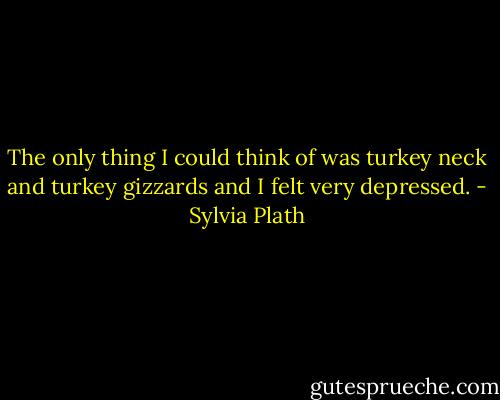 The only thing I could think of was turkey neck and turkey gizzards and I felt very depressed. - Sylvia Plath