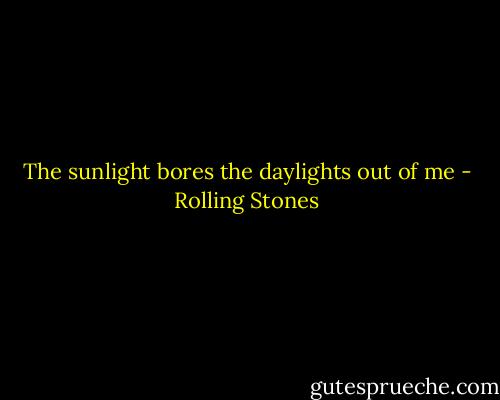 The sunlight bores the daylights out of me - Rolling Stones