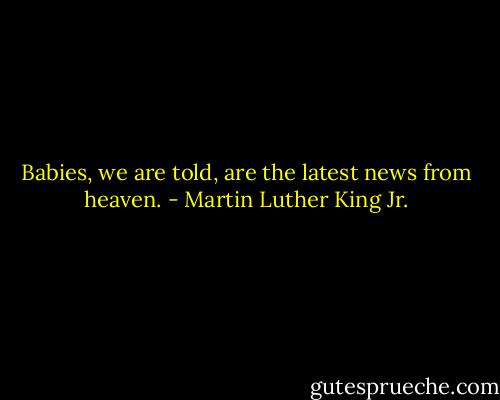 Babies, we are told, are the latest news from heaven. - Martin Luther King Jr.