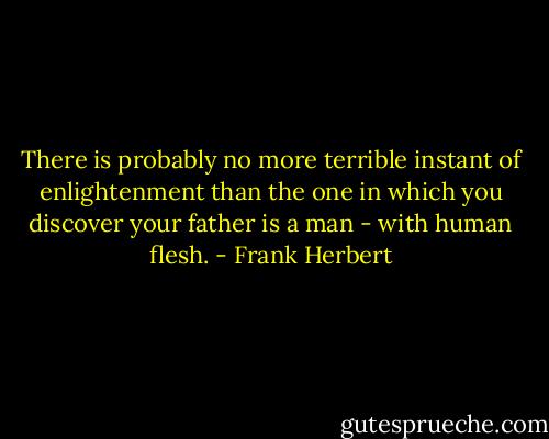 There is probably no more terrible instant of enlightenment than the one in which you discover your father is a man - with human flesh. - Frank Herbert