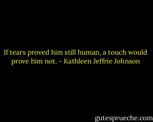 If tears proved him still human, a touch would prove him not. - Kathleen Jeffrie Johnson