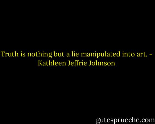 Truth is nothing but a lie manipulated into art. - Kathleen Jeffrie Johnson
