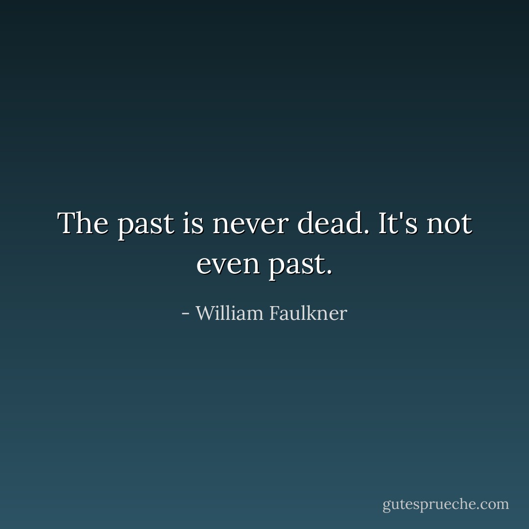 The past is never dead. It's not even past. - William Faulkner