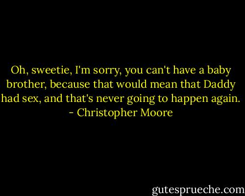 Oh, sweetie, I'm sorry, you can't have a baby brother, because that would mean that Daddy had sex, and that's never going to happen again. - Christopher Moore