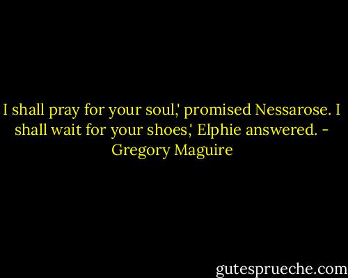 I shall pray for your soul,' promised Nessarose.<br />I shall wait for your shoes,' Elphie answered. - Gregory Maguire