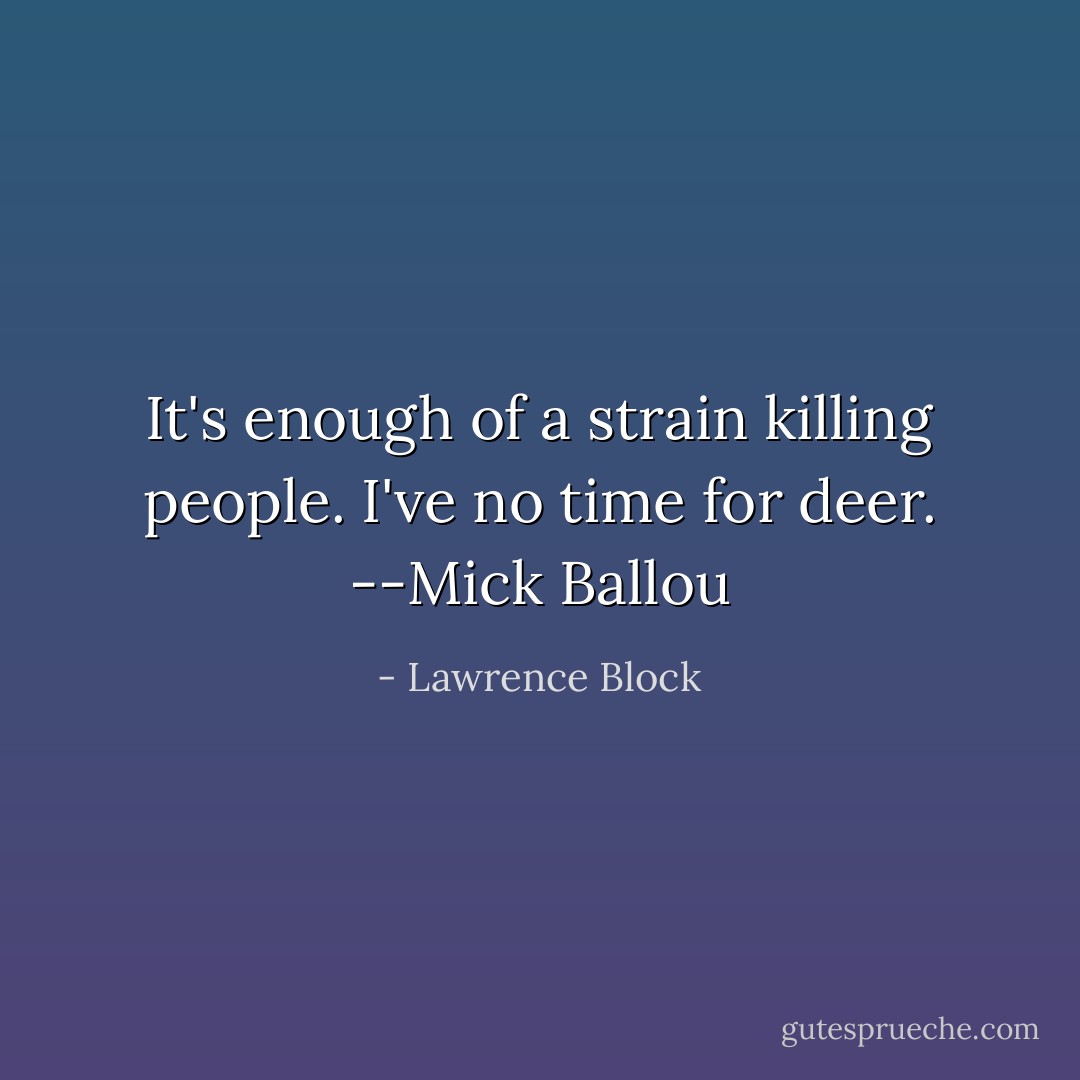 It's enough of a strain killing people. I've no time for deer.<br />--Mick Ballou - Lawrence Block