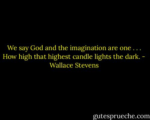 We say God and the imagination are one . . .<br />How high that highest candle lights the dark. - Wallace Stevens