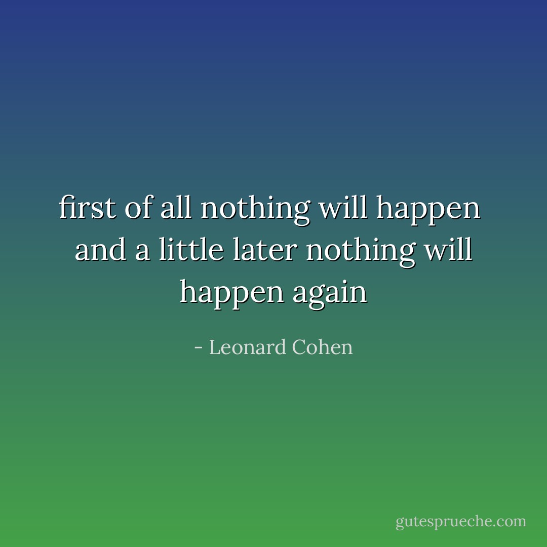 first of all nothing will happen <br />and a little later<br />nothing will happen again - Leonard Cohen