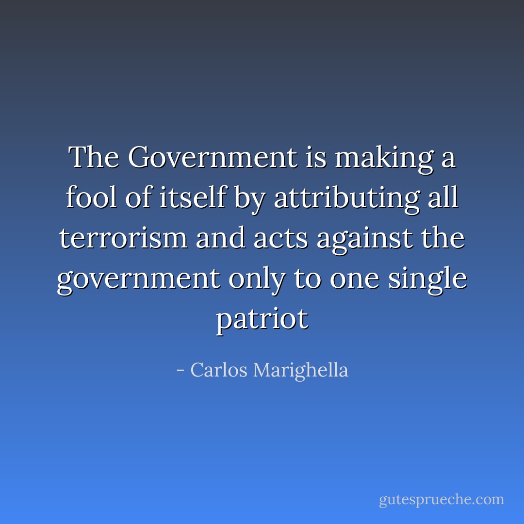 The Government is making a fool of itself by attributing all terrorism and acts against the government only to one single patriot - Carlos Marighella