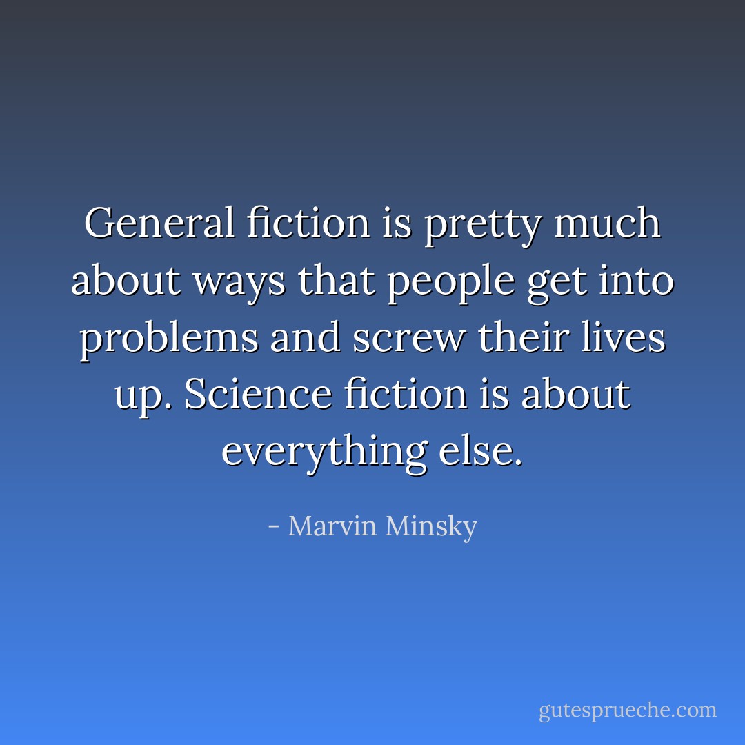 General fiction is pretty much about ways that people get into problems and screw their lives up. Science fiction is about everything else. - Marvin Minsky
