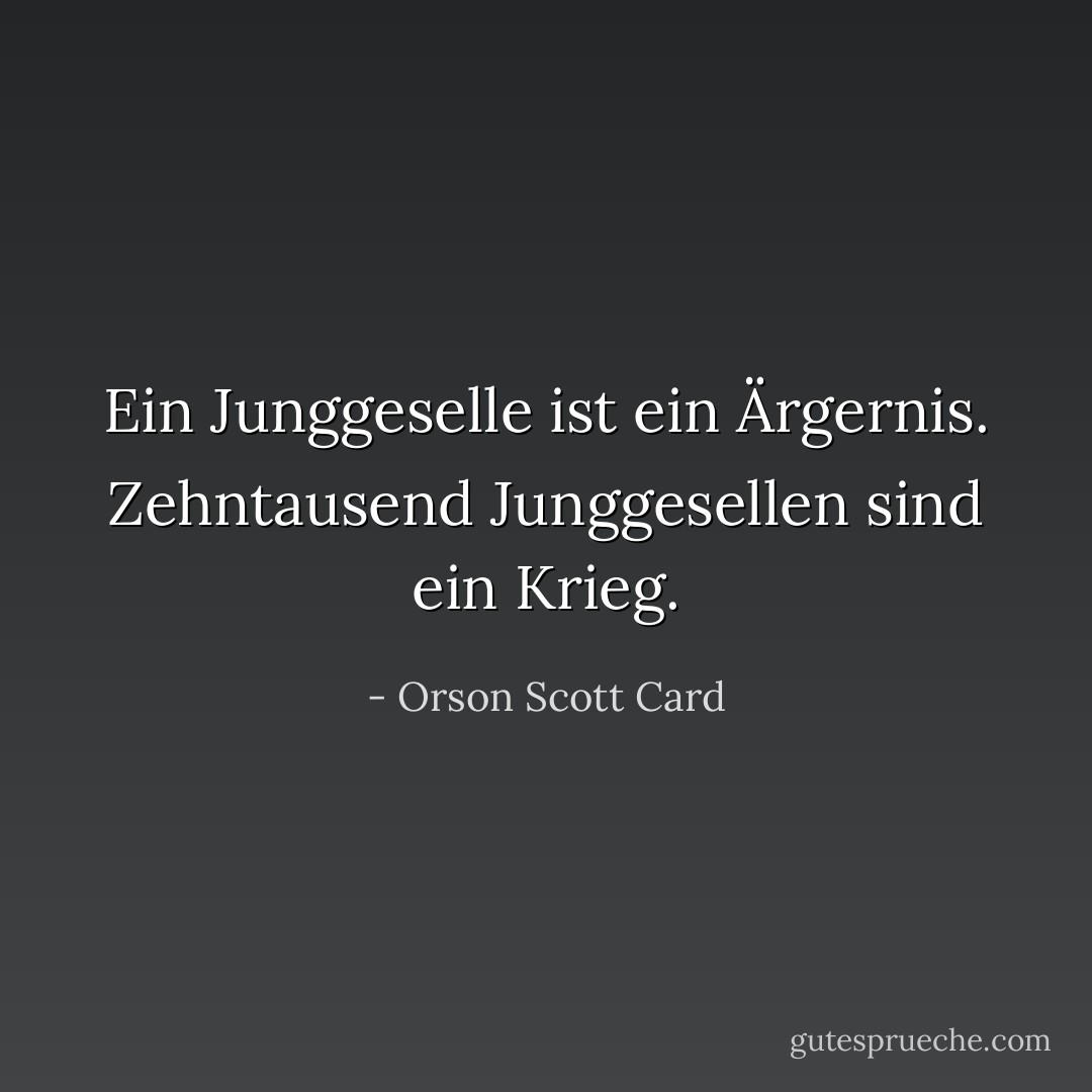 Ein Junggeselle ist ein Ärgernis. Zehntausend Junggesellen sind ein Krieg. - Orson Scott Card<