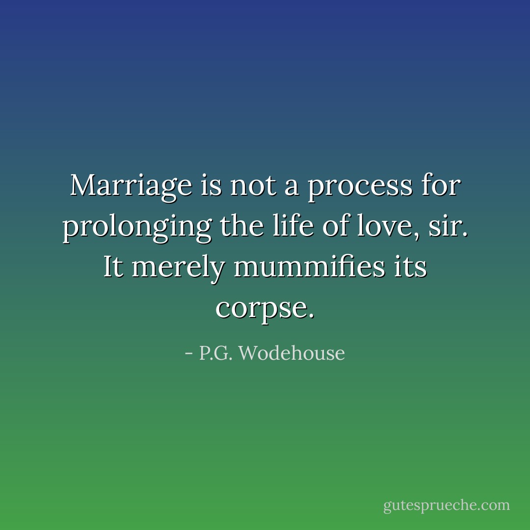 Marriage is not a process for prolonging the life of love, sir. It merely mummifies its corpse. - P.G. Wodehouse
