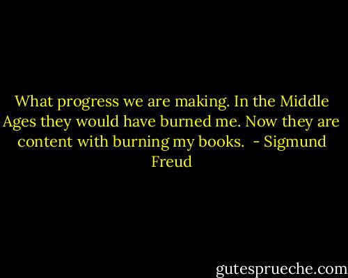 What progress we are making. In the Middle Ages they would have burned me. Now they are content with burning my books.  - Sigmund Freud