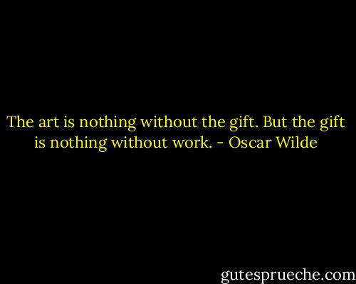 The art is nothing without the gift. But the gift is nothing without work. - Oscar Wilde