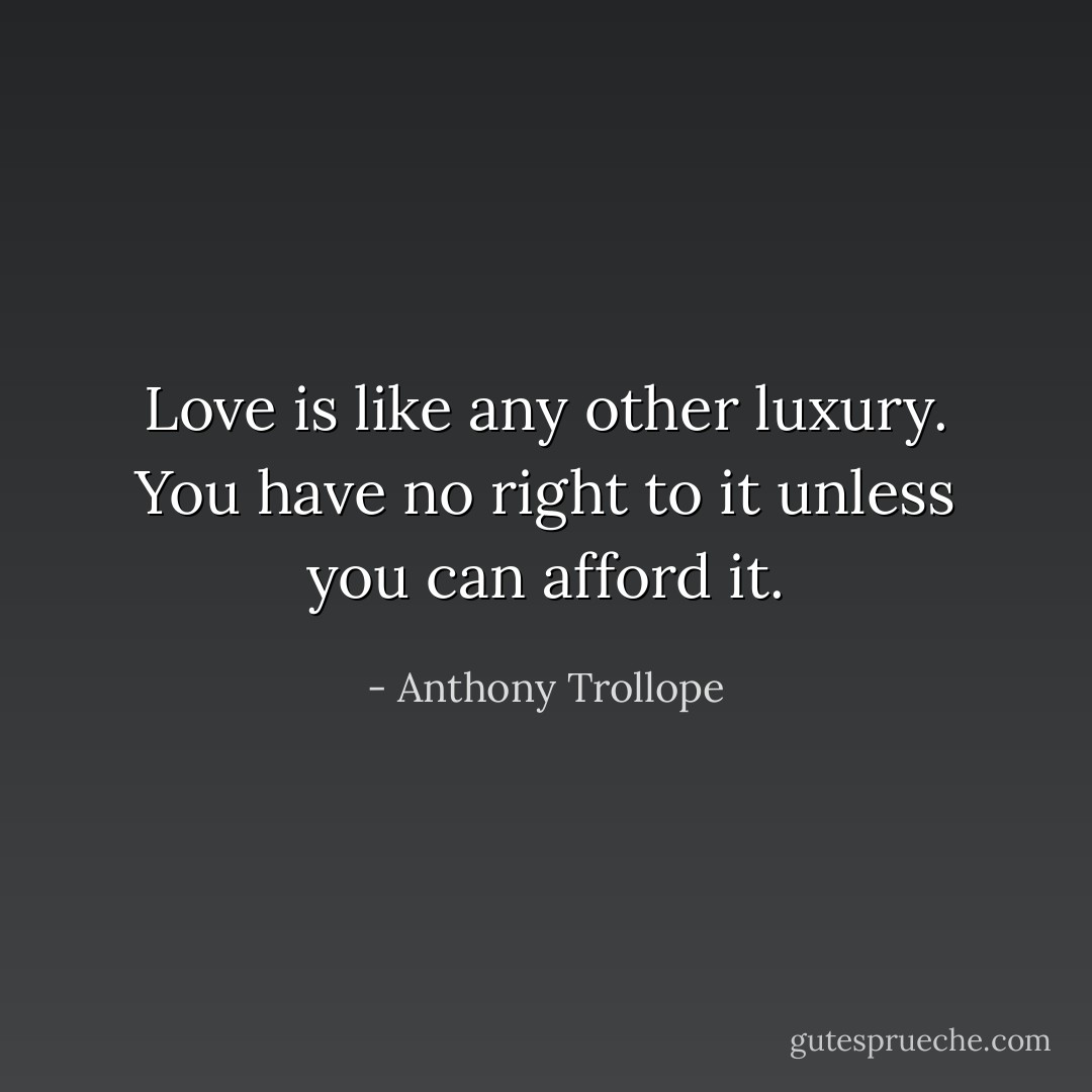 Love is like any other luxury. You have no right to it unless you can afford it. - Anthony Trollope